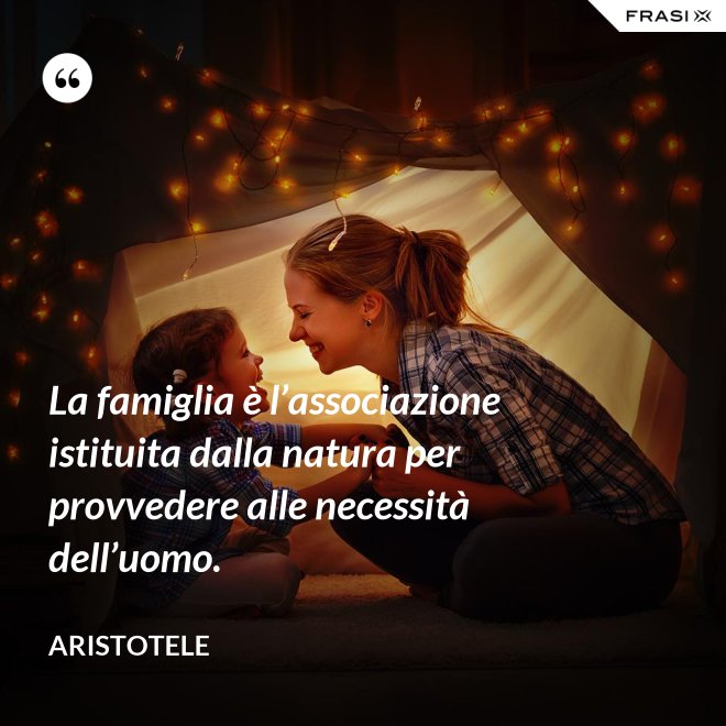 La famiglia è l’associazione istituita dalla natura per provvedere alle necessità dell’uomo. - Aristotele