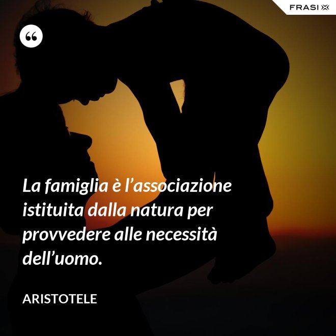 La famiglia è l’associazione istituita dalla natura per provvedere alle necessità dell’uomo. - Aristotele