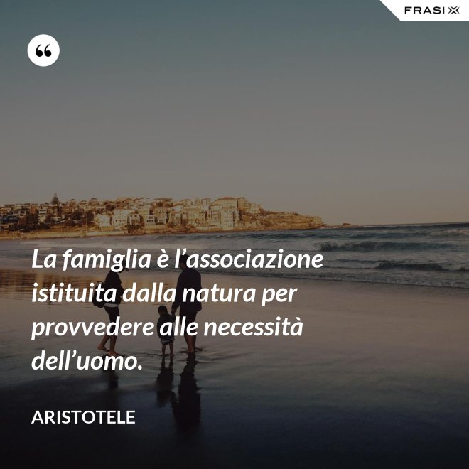 La famiglia è l’associazione istituita dalla natura per provvedere alle necessità dell’uomo. - Aristotele