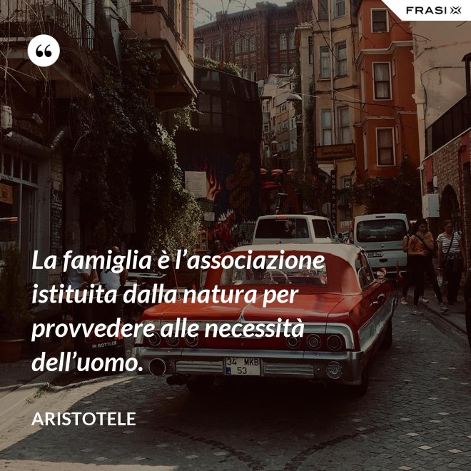 La famiglia è l’associazione istituita dalla natura per provvedere alle necessità dell’uomo. - Aristotele