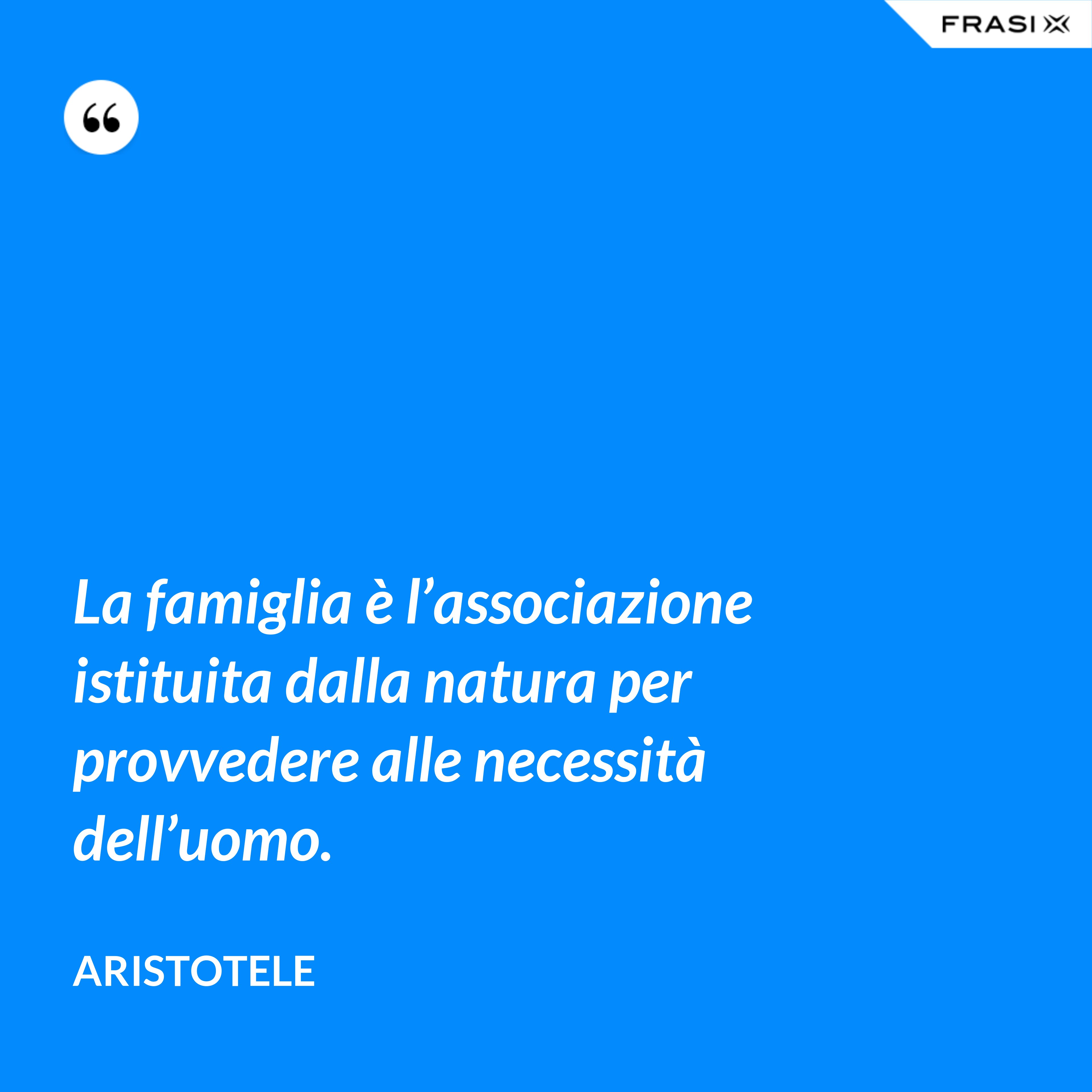 La famiglia è l’associazione istituita dalla natura per provvedere alle necessità dell’uomo. - Aristotele