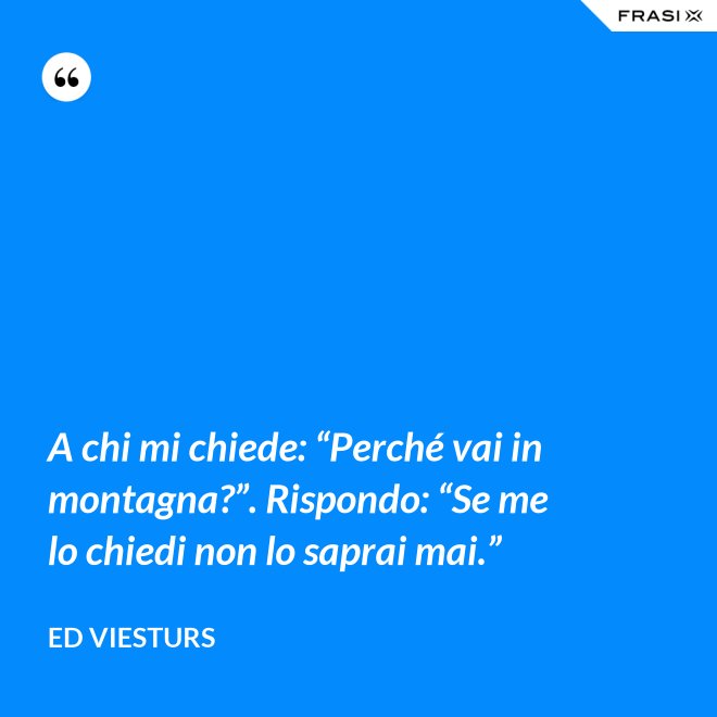 A chi mi chiede: “Perché vai in montagna?”. Rispondo: “Se me lo chiedi non lo saprai mai.” - Ed Viesturs