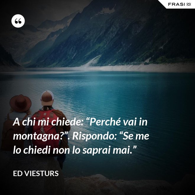 A chi mi chiede: “Perché vai in montagna?”. Rispondo: “Se me lo chiedi non lo saprai mai.” - Ed Viesturs