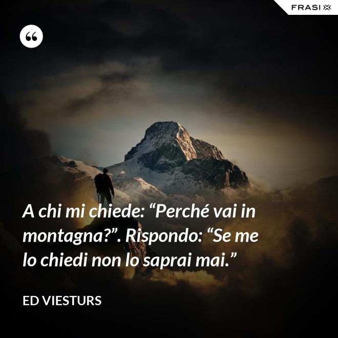 A chi mi chiede: “Perché vai in montagna?”. Rispondo: “Se me lo chiedi non lo saprai mai.” - Ed Viesturs