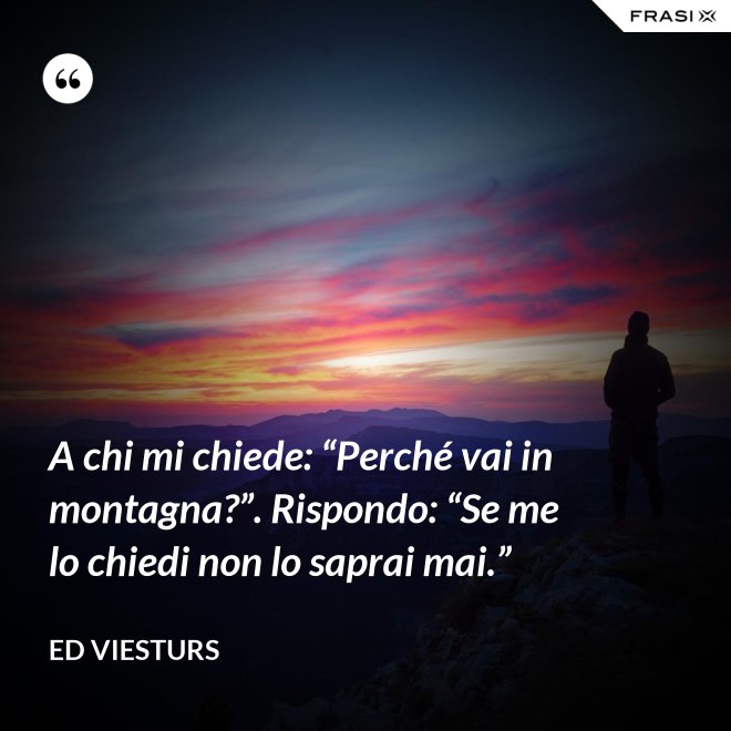 A chi mi chiede: “Perché vai in montagna?”. Rispondo: “Se me lo chiedi non lo saprai mai.” - Ed Viesturs