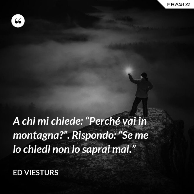 A chi mi chiede: “Perché vai in montagna?”. Rispondo: “Se me lo chiedi non lo saprai mai.” - Ed Viesturs