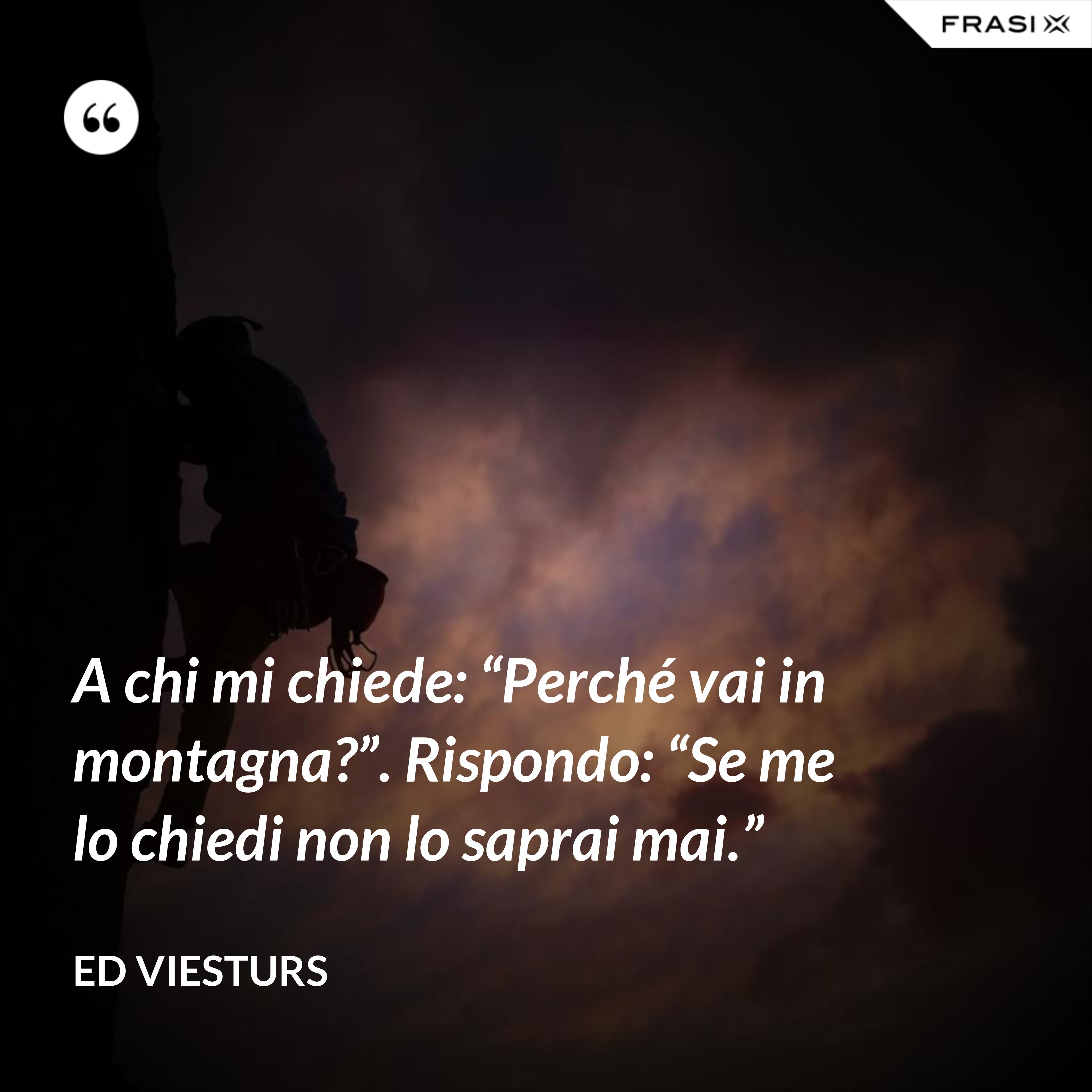 A chi mi chiede: “Perché vai in montagna?”. Rispondo: “Se me lo chiedi non lo saprai mai.” - Ed Viesturs