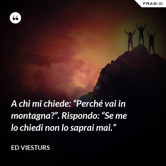 A chi mi chiede: “Perché vai in montagna?”. Rispondo: “Se me lo chiedi non lo saprai mai.” - Ed Viesturs