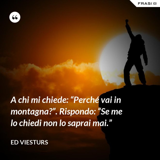 A chi mi chiede: “Perché vai in montagna?”. Rispondo: “Se me lo chiedi non lo saprai mai.” - Ed Viesturs