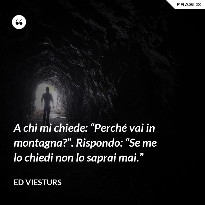 A chi mi chiede: “Perché vai in montagna?”. Rispondo: “Se me lo chiedi non lo saprai mai.” - Ed Viesturs