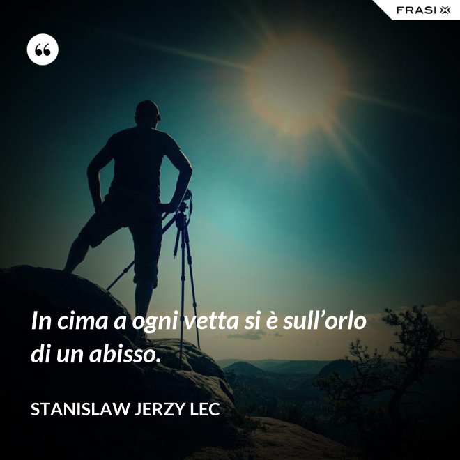In cima a ogni vetta si è sull’orlo di un abisso. - Stanislaw Jerzy Lec