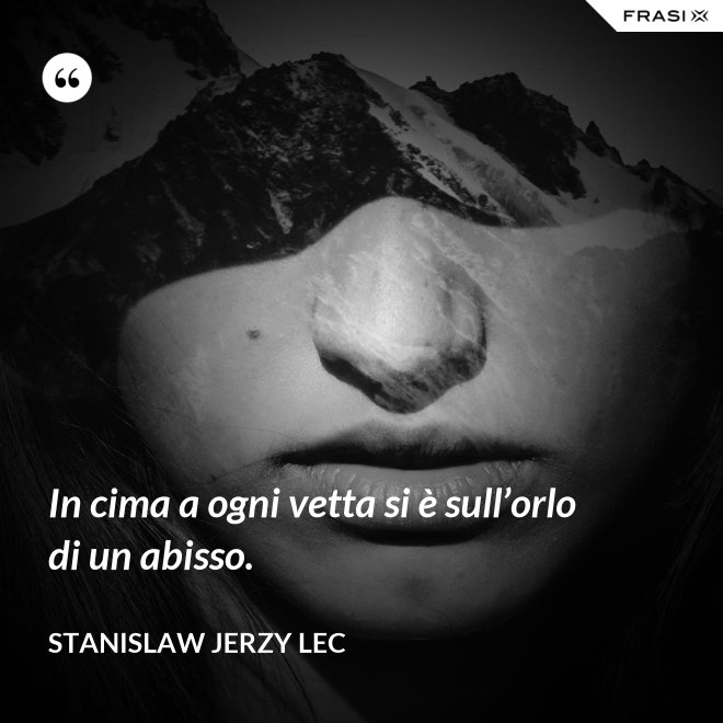 In cima a ogni vetta si è sull’orlo di un abisso. - Stanislaw Jerzy Lec