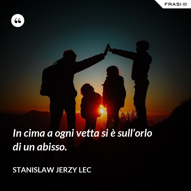 In cima a ogni vetta si è sull’orlo di un abisso. - Stanislaw Jerzy Lec