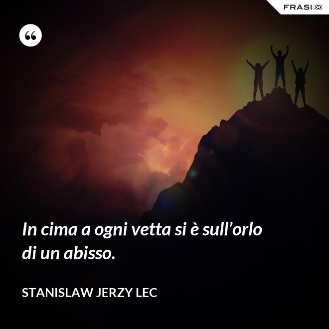 In cima a ogni vetta si è sull’orlo di un abisso. - Stanislaw Jerzy Lec