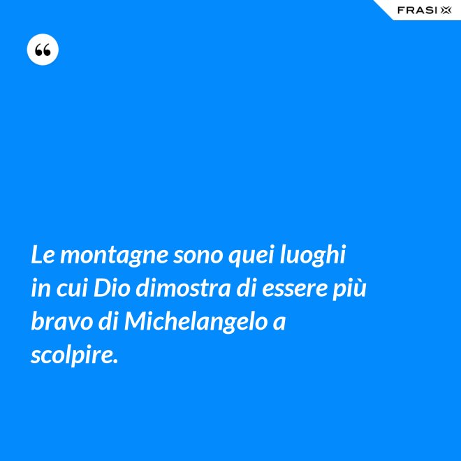 Le montagne sono quei luoghi in cui Dio dimostra di essere più bravo di Michelangelo a scolpire. - Anonimo