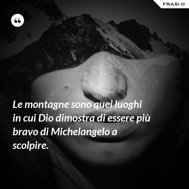 Le montagne sono quei luoghi in cui Dio dimostra di essere più bravo di Michelangelo a scolpire. - Anonimo