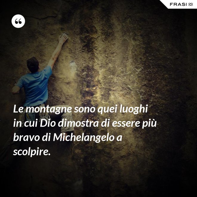 Le montagne sono quei luoghi in cui Dio dimostra di essere più bravo di Michelangelo a scolpire. - Anonimo