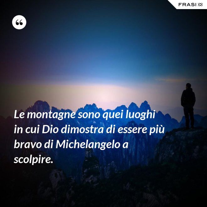 Le montagne sono quei luoghi in cui Dio dimostra di essere più bravo di Michelangelo a scolpire. - Anonimo