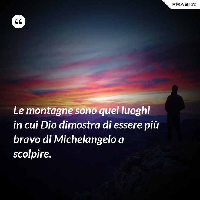 Le montagne sono quei luoghi in cui Dio dimostra di essere più bravo di Michelangelo a scolpire. - Anonimo
