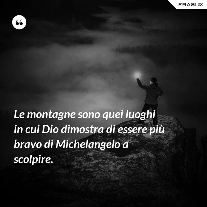 Le montagne sono quei luoghi in cui Dio dimostra di essere più bravo di Michelangelo a scolpire. - Anonimo