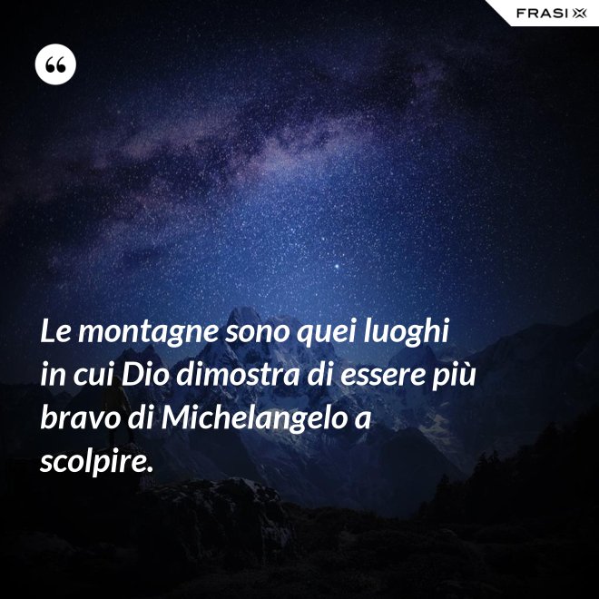 Le montagne sono quei luoghi in cui Dio dimostra di essere più bravo di Michelangelo a scolpire. - Anonimo