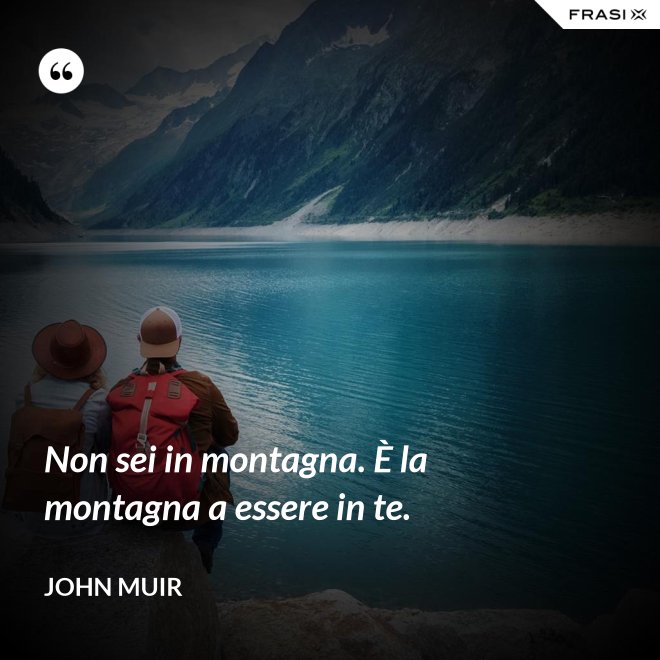 Non sei in montagna. È la montagna a essere in te. - John Muir