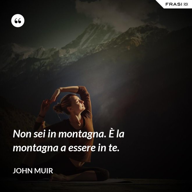 Non sei in montagna. È la montagna a essere in te. - John Muir