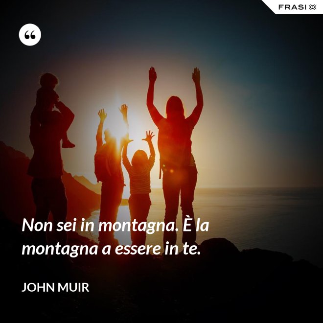 Non sei in montagna. È la montagna a essere in te. - John Muir