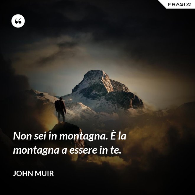 Non sei in montagna. È la montagna a essere in te. - John Muir