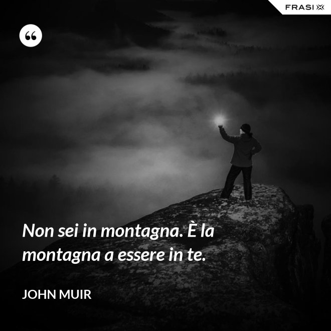 Non sei in montagna. È la montagna a essere in te. - John Muir