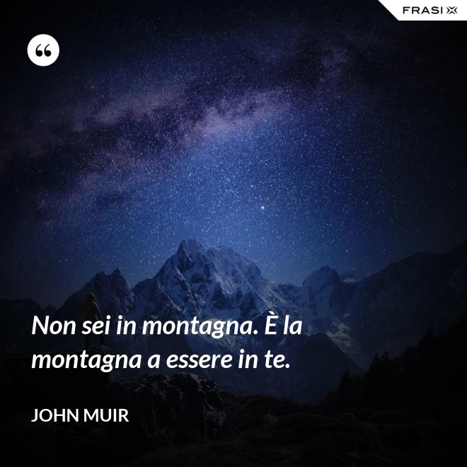 Non sei in montagna. È la montagna a essere in te. - John Muir