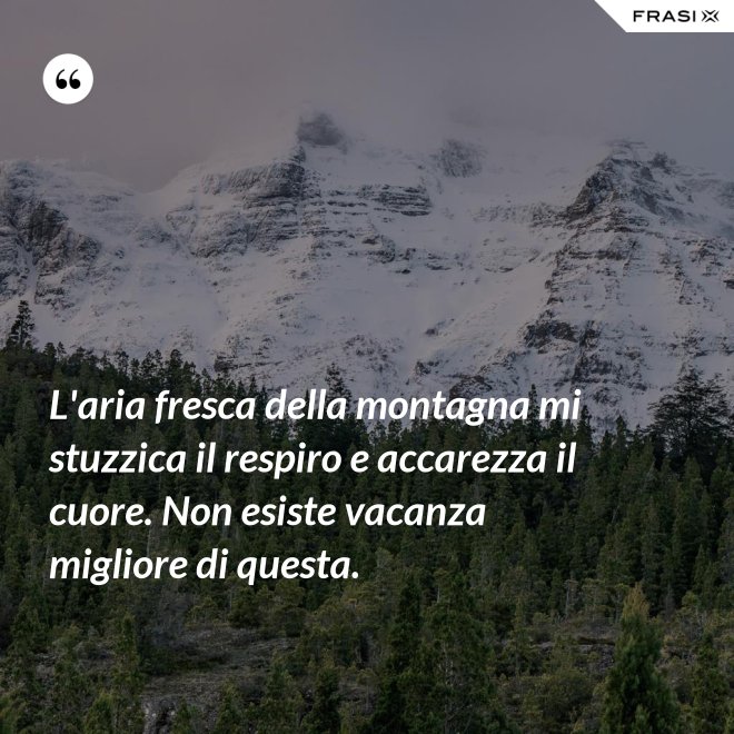L'aria fresca della montagna mi stuzzica il respiro e accarezza il cuore. Non esiste vacanza migliore di questa. - Anonimo