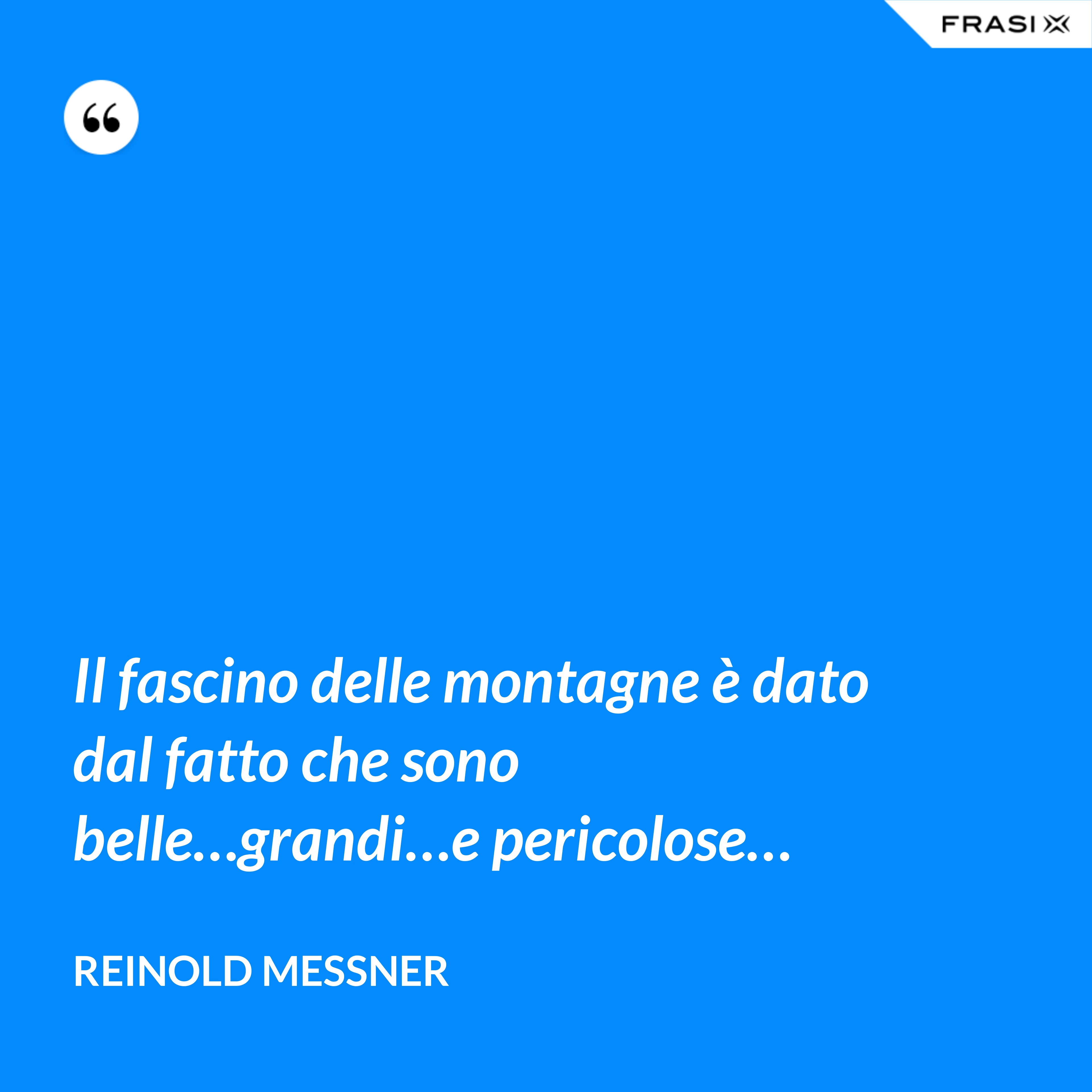 Il fascino delle montagne è dato dal fatto che sono belle…grandi…e pericolose… - Reinold Messner