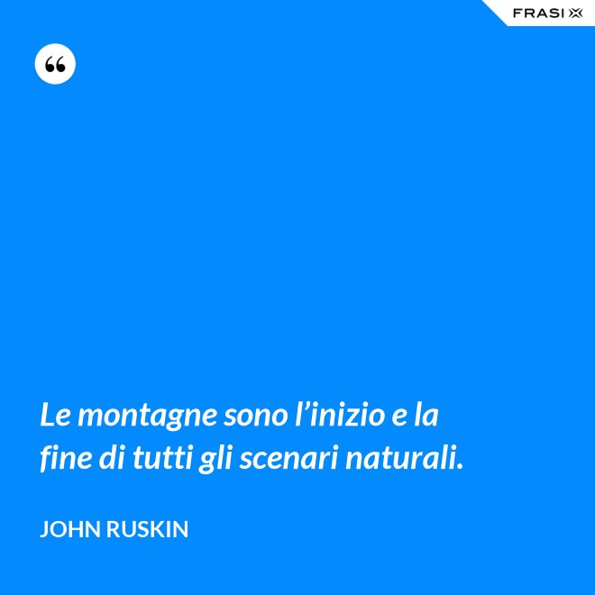 Le montagne sono l’inizio e la fine di tutti gli scenari naturali. - John Ruskin