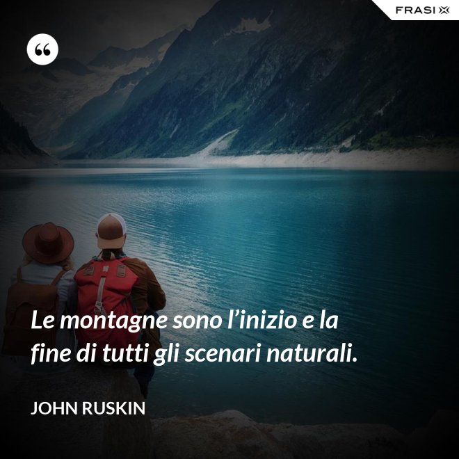 Le montagne sono l’inizio e la fine di tutti gli scenari naturali. - John Ruskin