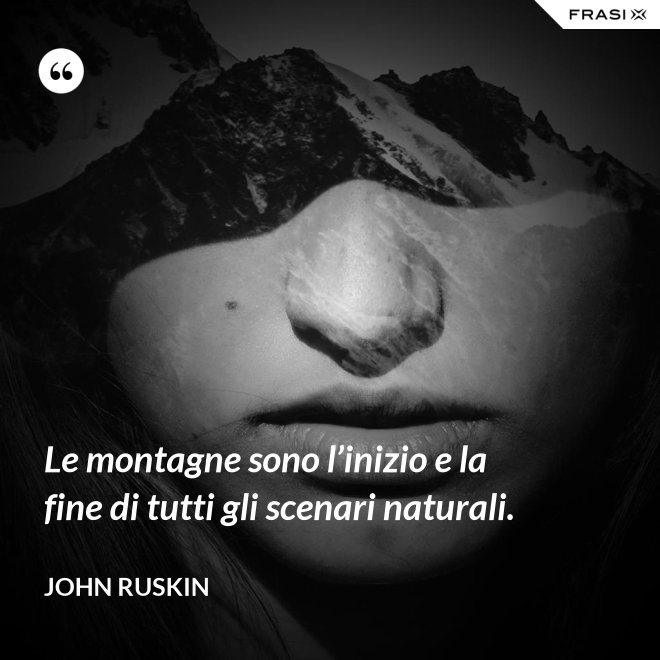 Le montagne sono l’inizio e la fine di tutti gli scenari naturali. - John Ruskin