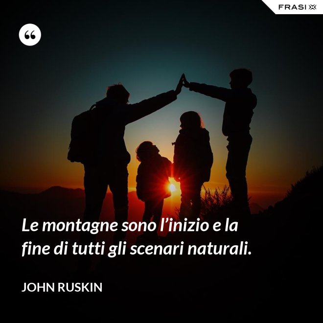 Le montagne sono l’inizio e la fine di tutti gli scenari naturali. - John Ruskin