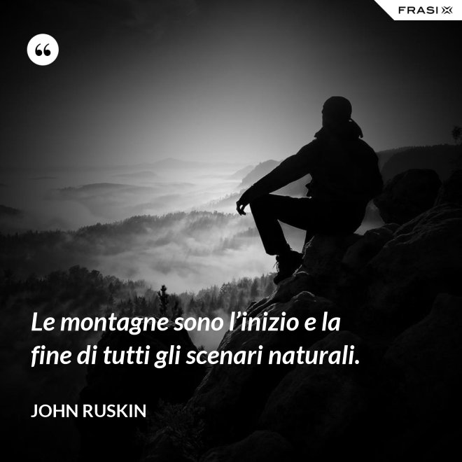 Le montagne sono l’inizio e la fine di tutti gli scenari naturali. - John Ruskin