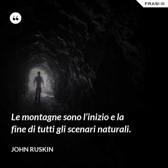 Le montagne sono l’inizio e la fine di tutti gli scenari naturali. - John Ruskin