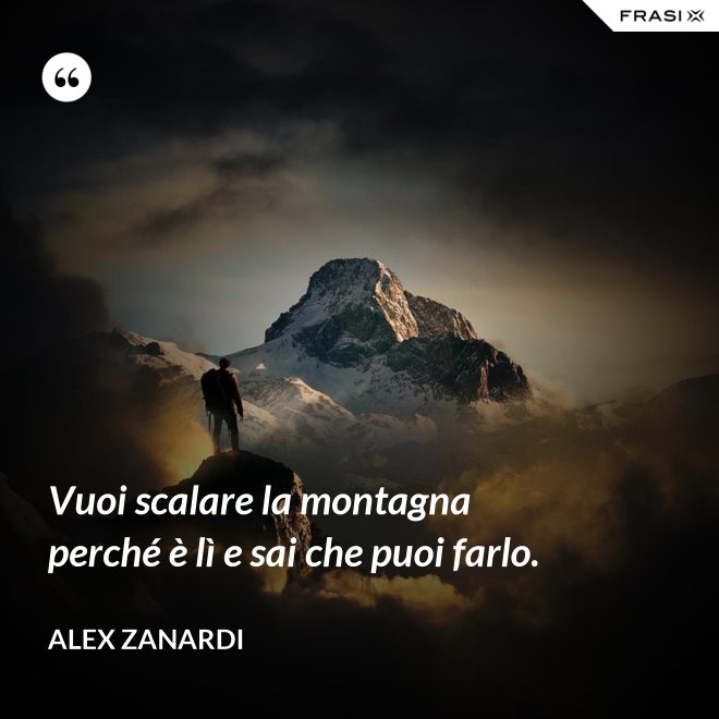 Vuoi scalare la montagna perché è lì e sai che puoi farlo. - Alex Zanardi