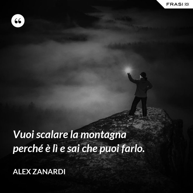 Vuoi scalare la montagna perché è lì e sai che puoi farlo. - Alex Zanardi