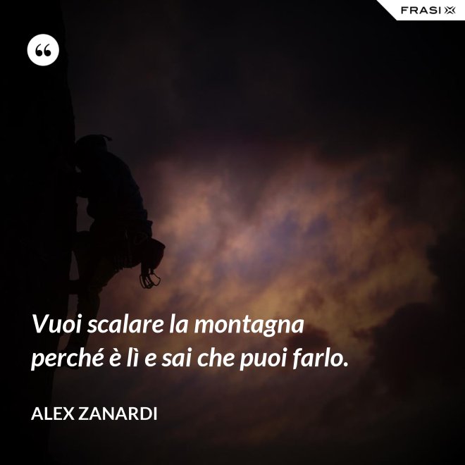 Vuoi scalare la montagna perché è lì e sai che puoi farlo. - Alex Zanardi