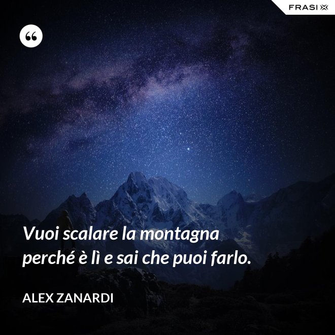 Vuoi scalare la montagna perché è lì e sai che puoi farlo. - Alex Zanardi