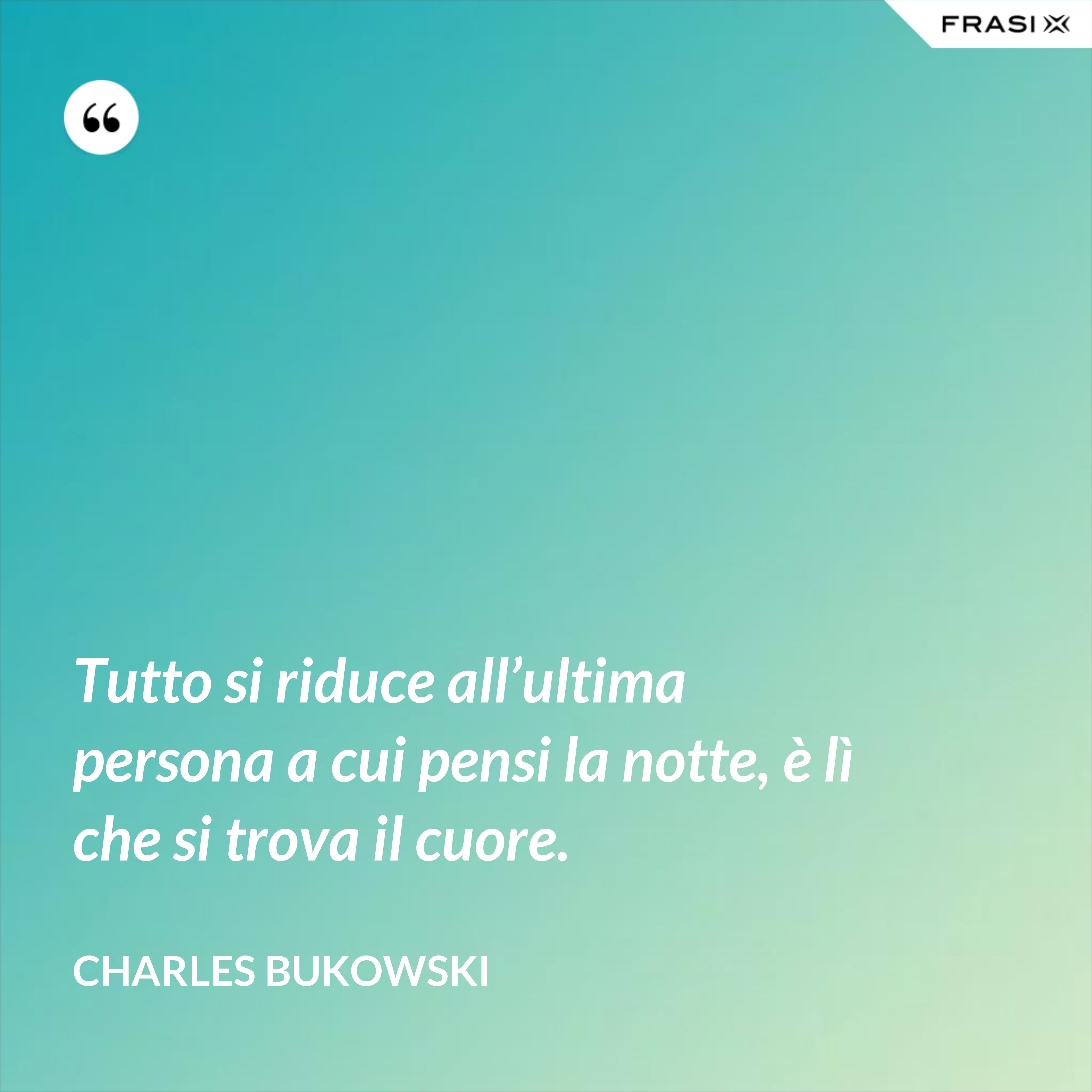 Tutto si riduce all’ultima persona a cui pensi la notte, è lì che si trova il cuore. - Charles Bukowski
