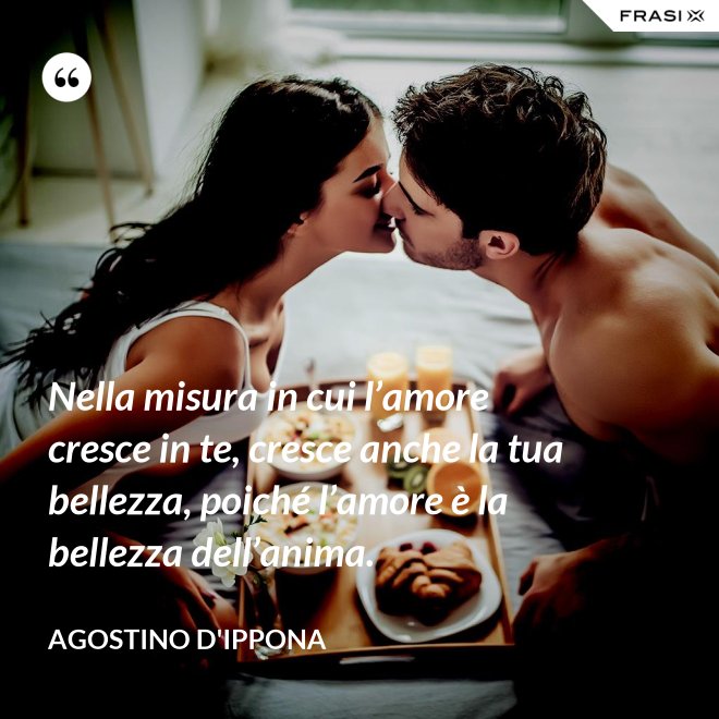 Nella misura in cui l’amore cresce in te, cresce anche la tua bellezza, poiché l’amore è la bellezza dell’anima. - Agostino d'Ippona