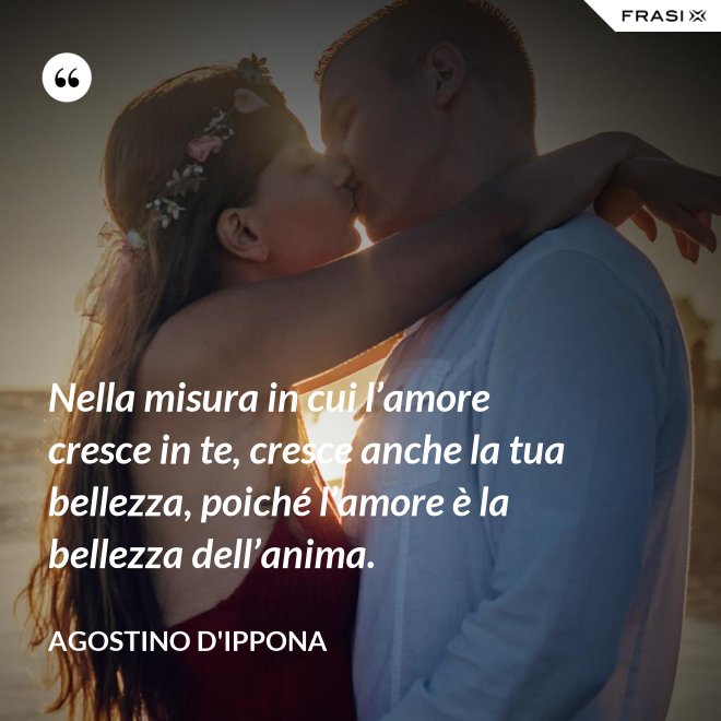 Nella misura in cui l’amore cresce in te, cresce anche la tua bellezza, poiché l’amore è la bellezza dell’anima. - Agostino d'Ippona