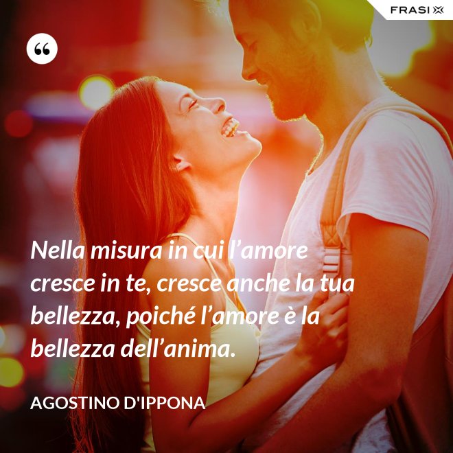 Nella misura in cui l’amore cresce in te, cresce anche la tua bellezza, poiché l’amore è la bellezza dell’anima. - Agostino d'Ippona