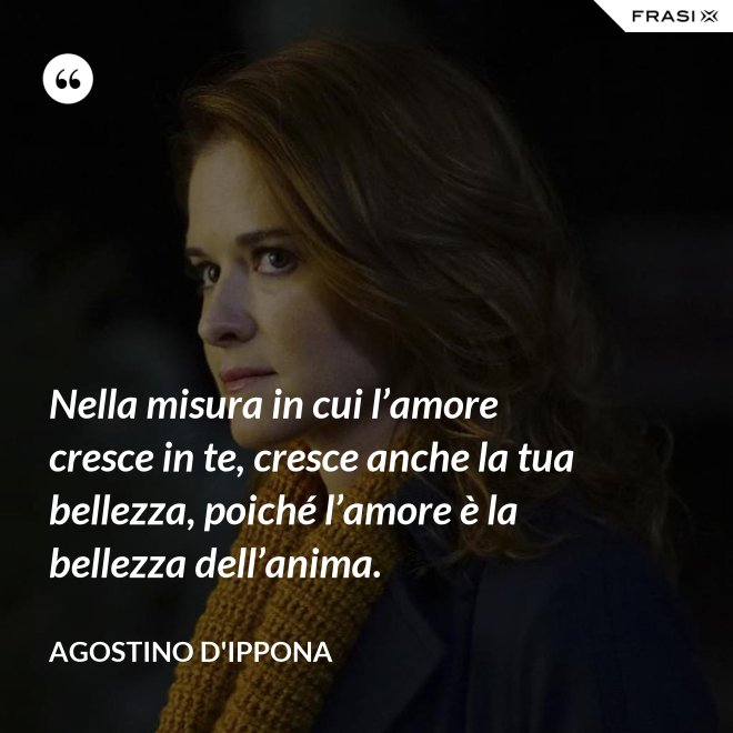 Nella misura in cui l’amore cresce in te, cresce anche la tua bellezza, poiché l’amore è la bellezza dell’anima. - Agostino d'Ippona