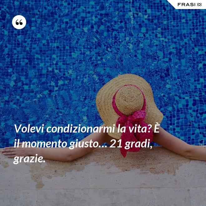 Volevi condizionarmi la vita? È il momento giusto… 21 gradi, grazie. - Anonimo