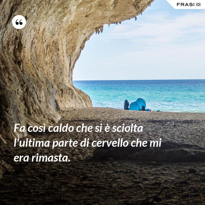 Fa così caldo che si è sciolta l'ultima parte di cervello che mi era rimasta. - Anonimo